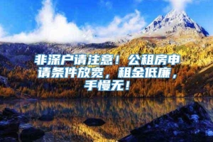 非深户请注意！公租房申请条件放宽，租金低廉，手慢无！