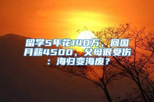 留学5年花140万，回国月薪4500，父母很受伤：海归变海废？