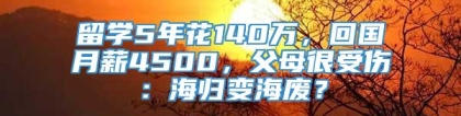 留学5年花140万，回国月薪4500，父母很受伤：海归变海废？