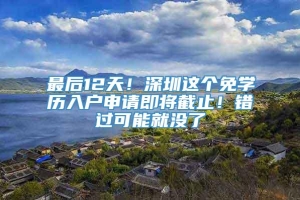 最后12天！深圳这个免学历入户申请即将截止！错过可能就没了