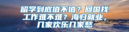 留学到底值不值？回国找工作难不难？海归就业，几家欢乐几家愁