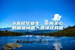 @高校毕业生，你所关心的就业问题，各地这样做