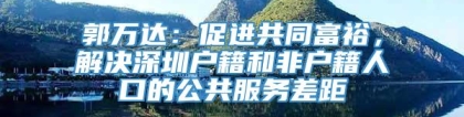 郭万达：促进共同富裕，解决深圳户籍和非户籍人口的公共服务差距