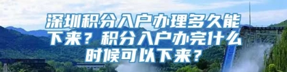 深圳积分入户办理多久能下来？积分入户办完什么时候可以下来？