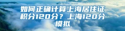 如何正确计算上海居住证积分120分？上海120分模拟