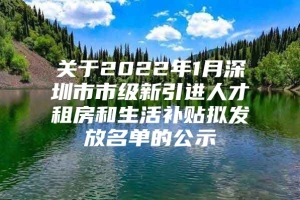 关于2022年1月深圳市市级新引进人才租房和生活补贴拟发放名单的公示