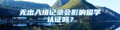 无出入境记录会影响留学认证吗？