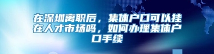 在深圳离职后，集体户口可以挂在人才市场吗，如何办理集体户口手续