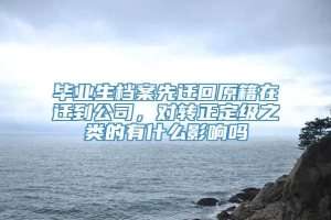 毕业生档案先迁回原籍在迁到公司，对转正定级之类的有什么影响吗