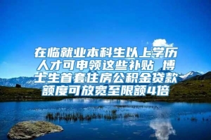 在临就业本科生以上学历人才可申领这些补贴 博士生首套住房公积金贷款额度可放宽至限额4倍