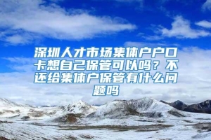 深圳人才市场集体户户口卡想自己保管可以吗？不还给集体户保管有什么问题吗