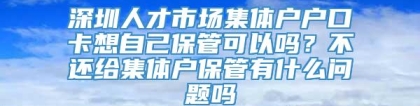 深圳人才市场集体户户口卡想自己保管可以吗？不还给集体户保管有什么问题吗