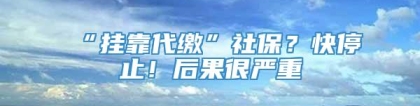 “挂靠代缴”社保？快停止！后果很严重