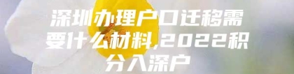 深圳办理户口迁移需要什么材料,2022积分入深户