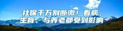 社保千万别断缴！看病、生育、与养老都受到影响