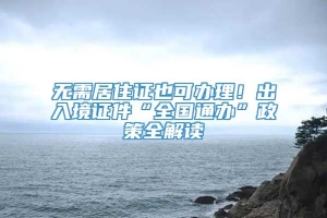 无需居住证也可办理！出入境证件“全国通办”政策全解读