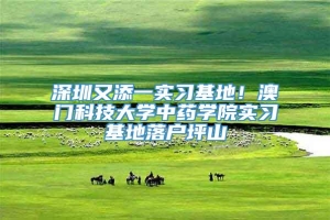 深圳又添一实习基地！澳门科技大学中药学院实习基地落户坪山