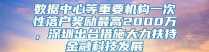 数据中心等重要机构一次性落户奖励最高2000万，深圳出台措施大力扶持金融科技发展