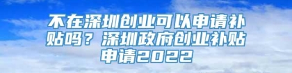 不在深圳创业可以申请补贴吗？深圳政府创业补贴申请2022