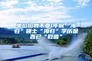 单位招聘不要1年制“海归”硕士“海归”学历是否已“贬值”