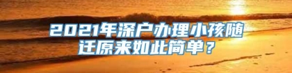 2021年深户办理小孩随迁原来如此简单？