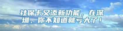 社保卡又添新功能，在深圳，你不知道就亏大了！