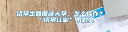 留学生回国读大学，怎么操作？“留学江湖”求救文