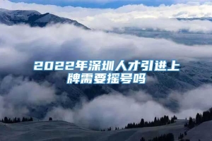 2022年深圳人才引进上牌需要摇号吗