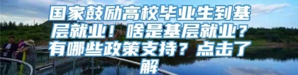 国家鼓励高校毕业生到基层就业！啥是基层就业？有哪些政策支持？点击了解