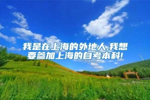 我是在上海的外地人,我想要参加上海的自考本科!