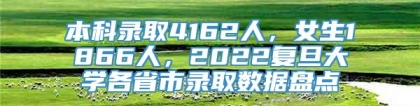 本科录取4162人，女生1866人，2022复旦大学各省市录取数据盘点