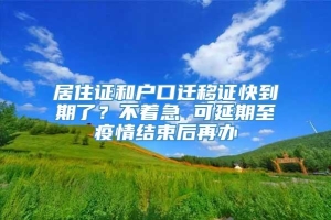 居住证和户口迁移证快到期了？不着急 可延期至疫情结束后再办