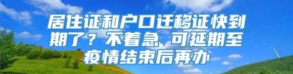 居住证和户口迁移证快到期了？不着急 可延期至疫情结束后再办