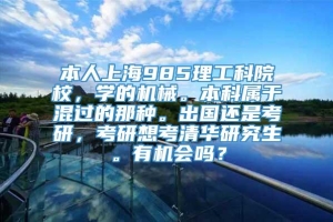 本人上海985理工科院校，学的机械。本科属于混过的那种。出国还是考研，考研想考清华研究生。有机会吗？