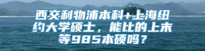 西交利物浦本科+上海纽约大学硕士，能比的上末等985本硕吗？