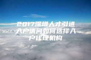 2017深圳人才引进入户请问如何选择入户代理机构