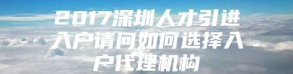 2017深圳人才引进入户请问如何选择入户代理机构