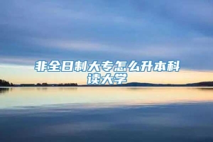 非全日制大专怎么升本科读大学