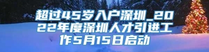 超过45岁入户深圳_2022年度深圳人才引进工作5月15日启动