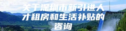 关于深圳市新引进人才租房和生活补贴的咨询