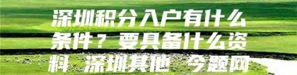 深圳积分入户有什么条件？要具备什么资料 深圳其他 今题网