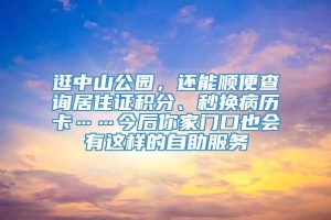 逛中山公园，还能顺便查询居住证积分、秒换病历卡……今后你家门口也会有这样的自助服务