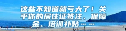 这些不知道就亏大了！关乎你的居住证签注、保障金、培训补贴……