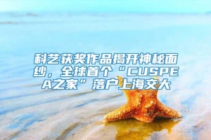 科艺获奖作品揭开神秘面纱，全球首个“CUSPEA之家”落户上海交大