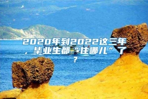 2020年到2022这三年，毕业生都“住哪儿”了？