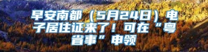 早安南都（5月24日）电子居住证来了！可在“粤省事”申领