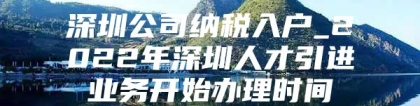 深圳公司纳税入户_2022年深圳人才引进业务开始办理时间