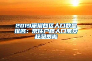 2019深圳各区人口数量排名：常住户籍人口宝安赶超罗湖