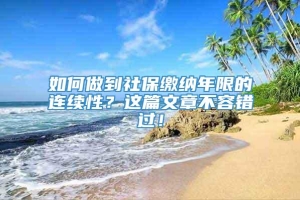 如何做到社保缴纳年限的连续性？这篇文章不容错过！