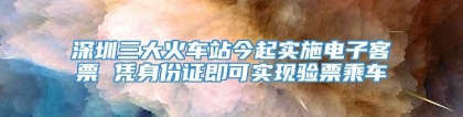 深圳三大火车站今起实施电子客票 凭身份证即可实现验票乘车